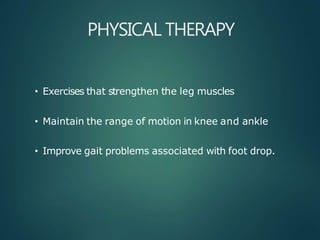 PHYSICAL THERAPY
• Exercises that strengthen the leg muscles
• Maintain the range of motion in knee and ankle
• Improve gait problems associated with foot drop.
 