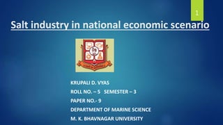 Salt industry in national economic scenario
KRUPALI D. VYAS
ROLL NO. – 5 SEMESTER – 3
PAPER NO.- 9
DEPARTMENT OF MARINE SCIENCE
M. K. BHAVNAGAR UNIVERSITY
1
 