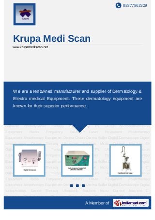 08377802329




    Krupa Medi Scan
    www.krupamediscan.net




Microdermabrasion Equipment Radio Frequency Cautery Laser Equipment Phototherapy
Equipment Mesotherapy Equipment Derma Chairs Derma Roller of Dermatology &
    We are a renowned manufacturer and supplier Digital Dermascope Digital
Iontophoresis   Ozone   Therapy     Ultrasonic    Machine     Micro   Current   Machine Or
    Electro medical Equipment. These dermatology equipment are
Galvanic    Photodynamic    Therapy    Puva      Lamp   IPL     LASER     Microdermabrasion
    known for their superior performance.
Equipment  Radio     Frequency    Cautery            Laser      Equipment       Phototherapy
Equipment Mesotherapy Equipment Derma Chairs Derma Roller Digital Dermascope Digital
Iontophoresis   Ozone   Therapy     Ultrasonic    Machine     Micro   Current   Machine Or
Galvanic    Photodynamic    Therapy    Puva      Lamp   IPL     LASER     Microdermabrasion
Equipment       Radio   Frequency       Cautery      Laser      Equipment       Phototherapy
Equipment Mesotherapy Equipment Derma Chairs Derma Roller Digital Dermascope Digital
Iontophoresis   Ozone   Therapy     Ultrasonic    Machine     Micro   Current   Machine Or
Galvanic    Photodynamic    Therapy    Puva      Lamp   IPL     LASER     Microdermabrasion
Equipment       Radio   Frequency       Cautery      Laser      Equipment       Phototherapy
Equipment Mesotherapy Equipment Derma Chairs Derma Roller Digital Dermascope Digital
Iontophoresis   Ozone   Therapy     Ultrasonic    Machine     Micro   Current   Machine Or
Galvanic    Photodynamic    Therapy    Puva      Lamp   IPL     LASER     Microdermabrasion
Equipment       Radio   Frequency       Cautery      Laser      Equipment       Phototherapy
Equipment Mesotherapy Equipment Derma Chairs Derma Roller Digital Dermascope Digital
Iontophoresis   Ozone   Therapy     Ultrasonic    Machine     Micro   Current   Machine Or
Galvanic    Photodynamic    Therapy    Puva      Lamp   IPL     LASER     Microdermabrasion
                                                   A Member of
 