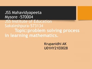 JSS Mahavidyapeeta
Mysore -570004
JSS Institute of Education
Sakaleshpura-573134
Topic:problem solving process
in learning mathematics.
Krupanidhi AK
U01HY21E0028
 
