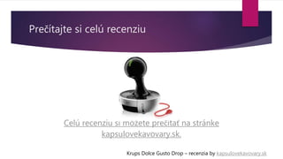 Prečítajte si celú recenziu
Celú recenziu si môžete prečítať na stránke
kapsulovekavovary.sk.
Krups Dolce Gusto Drop – recenzia by kapsulovekavovary.sk
 