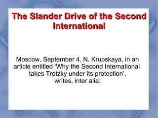 The Slander Drive of the Second International Moscow, September 4. N. Krupskaya, in an article entitled ‘Why the Second International  takes Trotzky under its protection’, writes, inter alia: 
