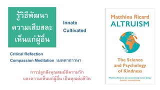 Innate/
Cultivated/
รู้วิธีพัฒนา/
ความเสียสละ/
เห็นแก่ผู้อื่น/
Critical Reﬂection/
Compassion Meditation เมตตาภาวนา/
การปลูกฝังคุณสมบัติความรัก/
และความเห็นแก่ผู้อื่น เป็นคุณต่อชีวิต/
 