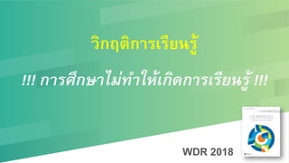 WDR 2018
วิกฤติการเรียนรู้/
!
!!! การศึกษาไม่ทำให้เกิดการเรียนรู้ !!!!
 
