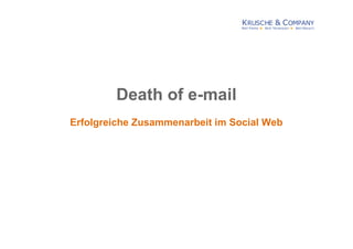 KRUSCHE & COMPANY
BEST PEOPLE  BEST TECHNOLOGY  BEST RESULTS
Death of e-mail
Erfolgreiche Zusammenarbeit im Social Web
 