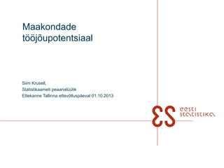 Maakondade
tööjõupotentsiaal
Siim Krusell,
Statistikaameti peaanalüütik
Ettekanne Tallinna ettevõtluspäeval 01.10.2013
 