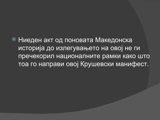 Ниеден акт од поновата Македонска историја до излегувањето на овој не ги пречекорил националните рамки како што тоа го направи овој Крушевски манифест. 