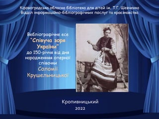 Кіровоградська обласна бібліотека для дітей ім. Т.Г. Шевченка
Відділ інформаційно-бібліографічних послуг та краєзнавства
Вебліографічне есе
“Співуча зоря
України”
до 150-річчя від дня
народженняя оперної
співачки
Соломії
Крушельницької
Кропивницький
2022
 