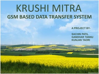 KRUSHI MITRA
GSM BASED DATA TRANSFER SYSTEM
A PROJECT BYSACHIN PATIL
GANDHAR TANNU
KUNJAN TAORI

 