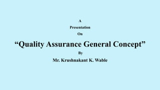 A
Presentation
On
“Quality Assurance General Concept”
By
Mr. Krushnakant K. Wable
 