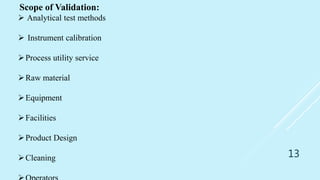 13
Scope of Validation:
 Analytical test methods
 Instrument calibration
Process utility service
Raw material
Equipment
Facilities
Product Design
Cleaning
 