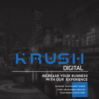 KRUsh 
INCREASE YOUR BUSINESS 
WITH OUR EXPERIENCE 
INCREASE YOUR MARKET SHARE 
TRACK MEASURABLE RESULTS 
YOUR BRAND STARTS HERE 
 
