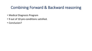 Combining Forward & Backward reasoning
• Medical Diagnosis Program
• 9 out of 10 pre-conditions satisfied.
• Conclusion?
 