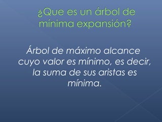 Árbol de máximo alcance
cuyo valor es mínimo, es decir,
la suma de sus aristas es
mínima.
 