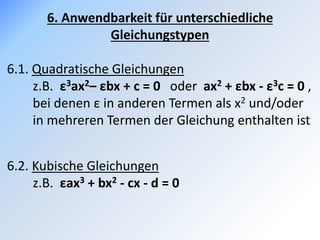 6. Anwendbarkeit für unterschiedliche
Gleichungstypen
6.1. Quadratische Gleichungen
z.B. ε3ax2– εbx + c = 0 oder ax2 + εbx - ε3c = 0 ,
bei denen ε in anderen Termen als x2 und/oder
in mehreren Termen der Gleichung enthalten ist
6.2. Kubische Gleichungen
z.B. εax3 + bx2 - cx - d = 0
 