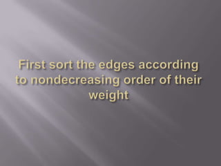 First sort the edges according to nondecreasing order of their weight