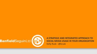 A STRATEGIC AND INTEGRATED APPROACH TO
SOCIAL MEDIA USAGE IN YOUR ORGANIZATION
Kelly Rusk - @krusk

NOVEMBER 29, 2012
 