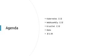 Agenda
• Kubernetes とは
• WebAssembly とは
• Krustlet とは
• Demo
• まとめ
 