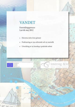 VANDET
Forestilingsproces
Larvik maj 2012


• Eleverna möts över gränser

• Praktisering av nya arbetssätt och ny metodik

• Utveckling av ny kunskap i praktiskt arbete
 