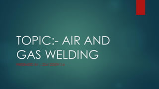 TOPIC:- AIR AND
GAS WELDING
PRESENTED BY :- 226120309114
 