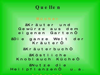 Quellen Bücher „ Kräuter und Gewürze aus dem eigenen Garten“ „ Die ganze Welt der Kräuter“ „ Kräuterbuch“ „ Köstliche Knoblauch Küche“ „ Nutze die Heilpflanzen“ u.a. Internet www.koelleda.de www.awgol.de 