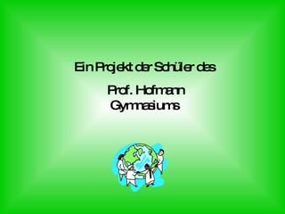Ein Projekt der Schüler des Prof. Hofmann Gymnasiums 
