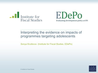 © Institute for Fiscal Studies
Interpreting the evidence on impacts of
programmes targeting adolescents
Sonya Krutikova (Institute for Fiscal Studies, EDePo)
 