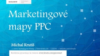 MICHAL KRUTIŠ
Marketingové
mapy
Marketingové
mapy PPC
Michal Krutiš
→ online marketingový stratég → www.krutis.com → @krutis → linkedin.com/in/krutis
Rozšířená prezentace ke stažení: www.krutis.com/ppcrestart
 