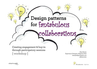 Design patterns
                for fantabulous
                       collaborations
Creating engagement & buy-in
through participatory sessions
                                                        Kate Rutter
{ workshop }                     Experience Designer, Adaptive Path
                                            kate@adaptivepath.com
                                                       @katerutter




                                                 UX London 2011 • April 2011
 