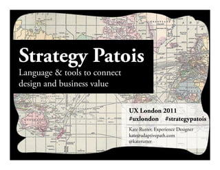 Strategy Patois
Language & tools to connect
design and business value

                              UX London 2011
                              #uxlondon #strategypatois
                              Kate Rutter, Experience Designer
                              kate@adaptivepath.com
                              @katerutter
 