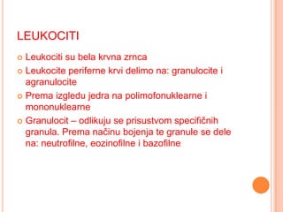 LEUKOCITI
Leukociti su bela krvna zrnca
 Leukocite periferne krvi delimo na: granulocite i
agranulocite
 Prema izgledu jedra na polimofonuklearne i
mononuklearne
 Granulocit – odlikuju se prisustvom specifičnih
granula. Prema načinu bojenja te granule se dele
na: neutrofilne, eozinofilne i bazofilne


 