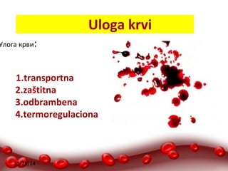 Улога крви: 
1.transportna 
2.zaštitna 
3.odbrambena 
4.termoregulaciona 
10/28/14 
Uloga krvi 
 