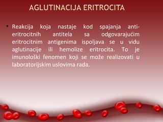 ● Reakcija koja nastaje kod spajanja anti-eritrocitnih 
antitela sa odgovarajućim 
eritrocitnim antigenima ispoljava se u vidu 
aglutinacije ili hemolize eritrocita. To je 
imunološki fenomen koji se može realizovati u 
laboratorijskim uslovima rada. 
 