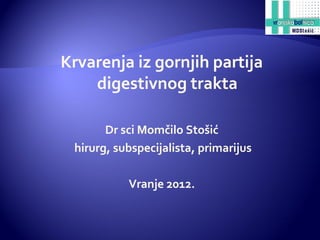 Krvarenja iz gornjih partija
digestivnog trakta
Dr sci Momčilo Stošić
hirurg, subspecijalista, primarijus
Vranje 2012.
 