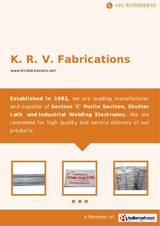 +91-8376806850

K. R. V. Fabrications
www.krvfabrications.com

Established in 1982, we are leading manufacturer
and supplier of Section 'C' Purlin Section, Shutter
Lath and Industrial Welding Electrodes. We are
renowned for high quality and service delivery of our
products.

A Member of

 