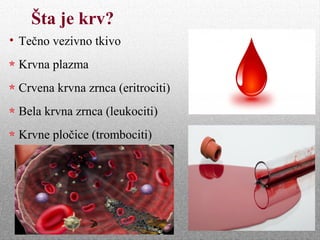 Šta je krv?
• Tečno vezivno tkivo
Krvna plazma
Crvena krvna zrnca (eritrociti)
Bela krvna zrnca (leukociti)
Krvne pločice (trombociti)
 