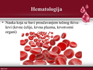Hematologija
• Nauka koja se bavi proučavanjem tečnog tkiva-
krvi (krvne ćelije, krvna plazma, krvotvorni
organi)
 