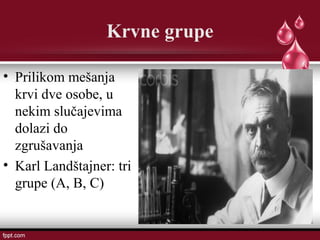 Krvne grupe
• Prilikom mešanja
krvi dve osobe, u
nekim slučajevima
dolazi do
zgrušavanja
• Karl Landštajner: tri
grupe (A, B, C)
 