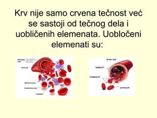 Krv nije samo crvena tečnost već
se sastoji od tečnog dela i
uobličenih elemenata. Uobločeni
elemenati su:

 