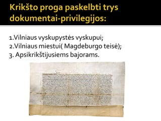 1.Vilniaus vyskupystės vyskupui;
2.Vilniaus miestui( Magdeburgo teisė);
3. Apsikrikštijusiems bajorams.
 