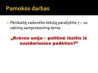  Perskaitę vadovėlio tekstą parašykite 7 – 10
sakinių samprotavimą tema:
„Krėvos unija – politinė išeitis iš
susidariusios padėties?“
 