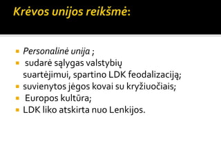  Personalinė unija ;
 sudarė sąlygas valstybių
suartėjimui, spartino LDK feodalizaciją;
 suvienytos jėgos kovai su kryžiuočiais;
 Europos kultūra;
 LDK liko atskirta nuo Lenkijos.
 