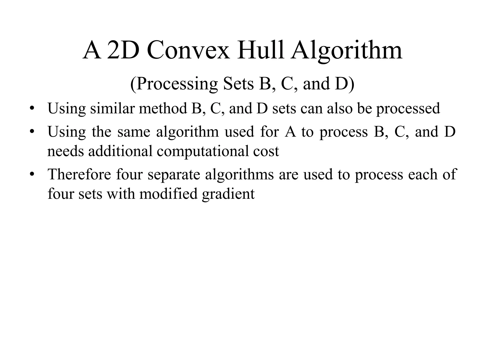A 2D Convex Hull Algorithm
(Processing Sets B, C, and D)
• Using similar method B, C, and D sets can also be processed
• Using the same algorithm used for A to process B, C, and D
needs additional computational cost
• Therefore four separate algorithms are used to process each of
four sets with modified gradient
 