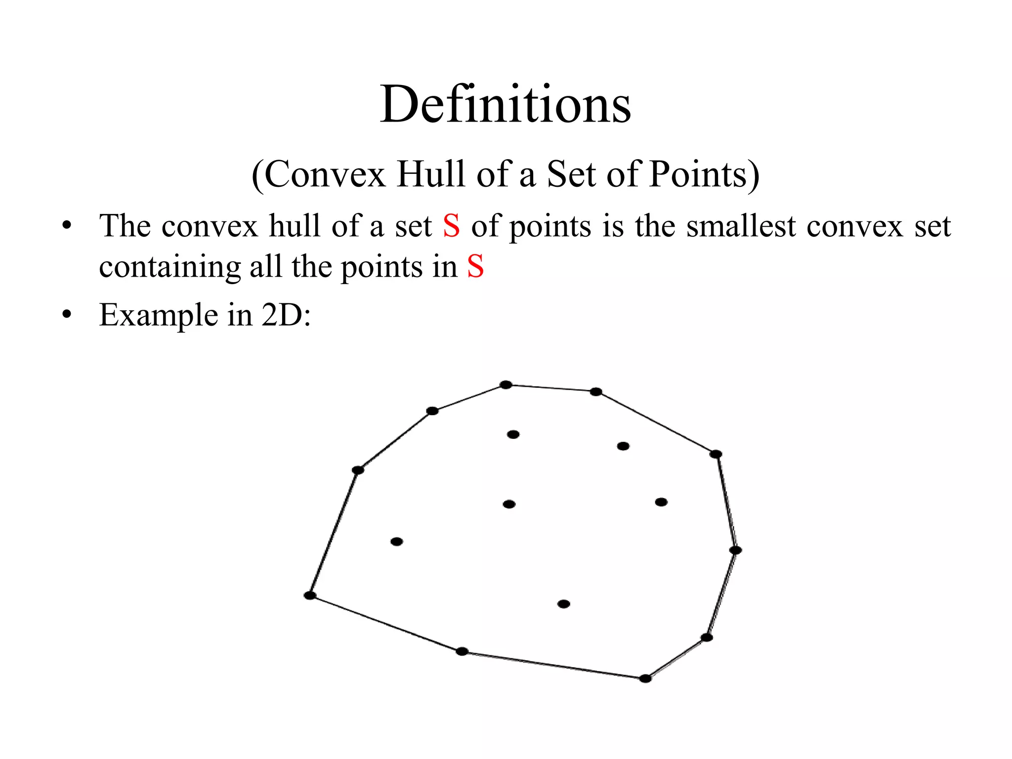 Definitions
(Convex Hull of a Set of Points)
• The convex hull of a set S of points is the smallest convex set
containing all the points in S
• Example in 2D:
 