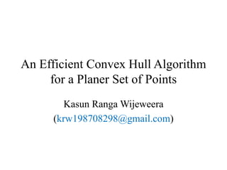 An Efficient Convex Hull Algorithm
for a Planer Set of Points
Kasun Ranga Wijeweera
(krw198708298@gmail.com)
 