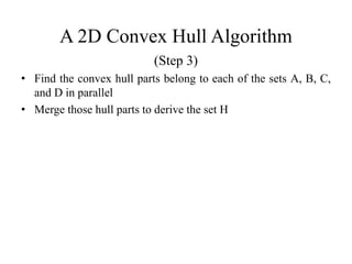 A 2D Convex Hull Algorithm
(Step 3)
• Find the convex hull parts belong to each of the sets A, B, C,
and D in parallel
• Merge those hull parts to derive the set H
 