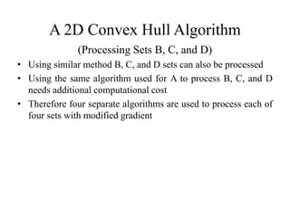 A 2D Convex Hull Algorithm
(Processing Sets B, C, and D)
• Using similar method B, C, and D sets can also be processed
• Using the same algorithm used for A to process B, C, and D
needs additional computational cost
• Therefore four separate algorithms are used to process each of
four sets with modified gradient
 