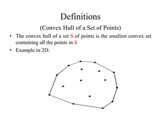 Definitions
(Convex Hull of a Set of Points)
• The convex hull of a set S of points is the smallest convex set
containing all the points in S
• Example in 2D:
 
