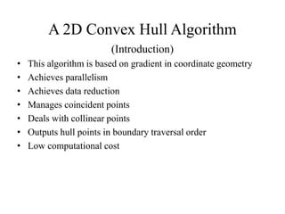 A 2D Convex Hull Algorithm
(Introduction)
• This algorithm is based on gradient in coordinate geometry
• Achieves parallelism
• Achieves data reduction
• Manages coincident points
• Deals with collinear points
• Outputs hull points in boundary traversal order
• Low computational cost
 