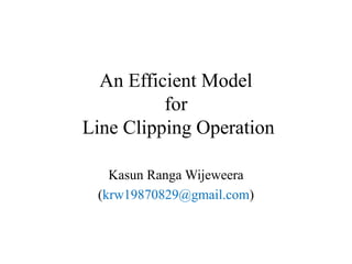 An Efficient Model
for
Line Clipping Operation
Kasun Ranga Wijeweera
(krw19870829@gmail.com)
 